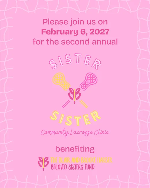 Please join us on February 6, 2027 for the second annual Sister Sister Community Lacrosse Clinic, benefiting The Blair & Brooke Harber Beloved Sisters Fund.