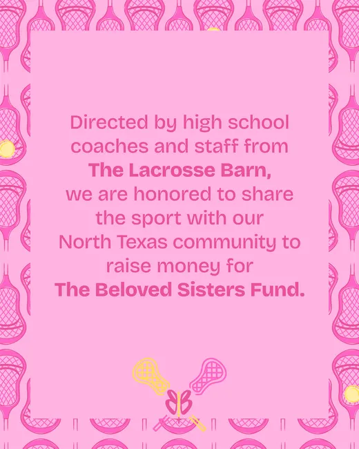 Directed by high school coaches and staff from The Lacrosse Barn, we are honored to share the sport with our North Texas community to raise money for The Beloved Sisters Fund.